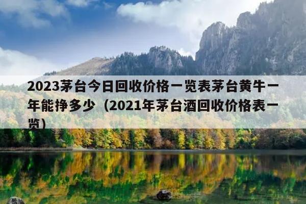 2023茅臺今日回收價格一覽表茅臺黃牛一年能掙多少（年茅臺酒回收價格表一